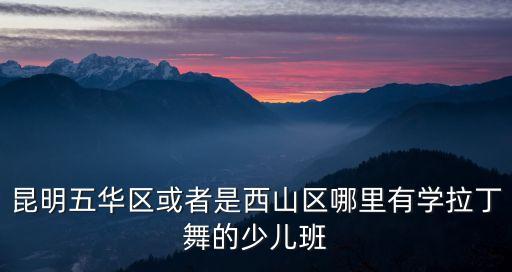 昆明五华区或者是西山区哪里有学拉丁舞的少儿班