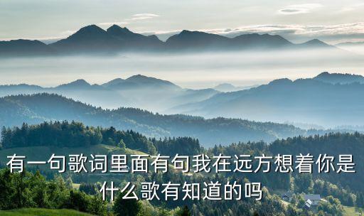 想着远方知心的你是什么歌，有一句歌词里面有句我在远方想着你是什么歌有知道的吗