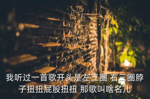 我听过一首歌开头是左三圈 右三圈脖子扭扭屁股扭扭 那歌叫啥名儿