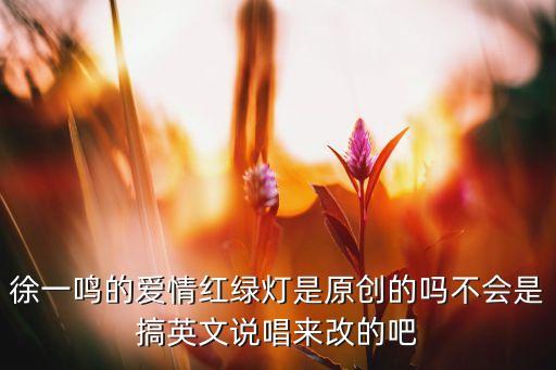 徐一鸣的爱情红绿灯是原创的吗不会是搞英文说唱来改的吧