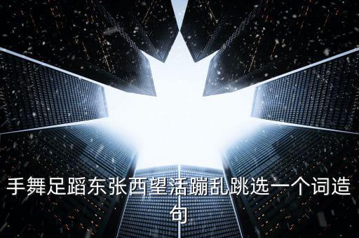 手舞足蹈东张西望活蹦乱跳选一个词造句
