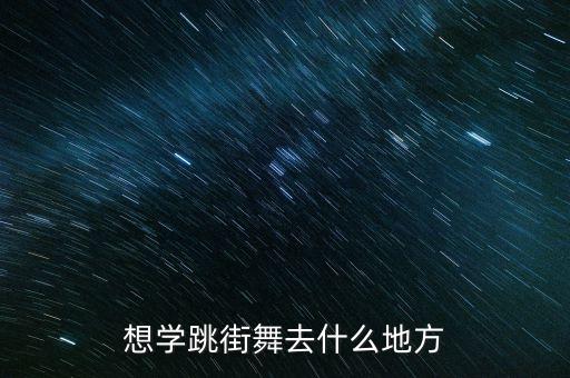 想学街舞去哪里，想学跳街舞去什么地方
