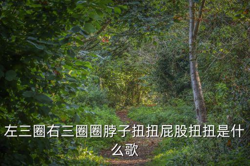 左三圈右三圈圈脖子扭扭屁股扭扭是什么歌