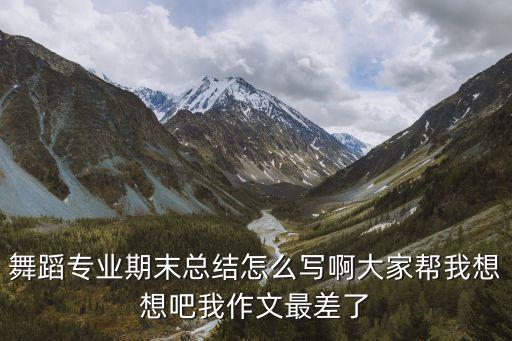 舞蹈专业期末总结怎么写啊大家帮我想想吧我作文最差了