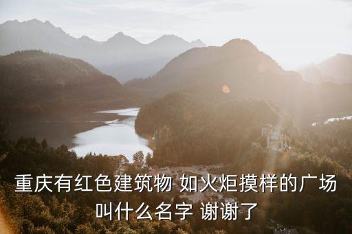 重庆有红色建筑物 如火炬摸样的广场叫什么名字 谢谢了