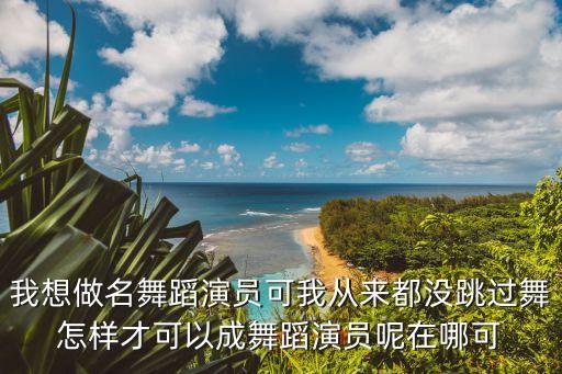 我想做名舞蹈演员可我从来都没跳过舞怎样才可以成舞蹈演员呢在哪可