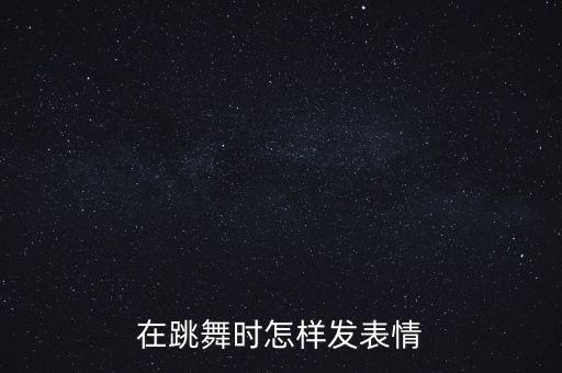跳舞怎么带表情，跳舞的时候怎样发表情