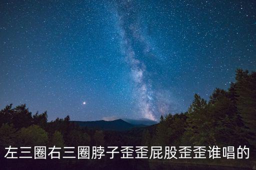 左三圈右三圈什么歌，我听过一首歌开头是左三圈 右三圈脖子扭扭屁股扭扭 那歌叫啥名儿