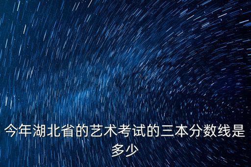 2020湖北舞蹈统考分数线，今年湖北省的艺术考试的三本分数线是多少