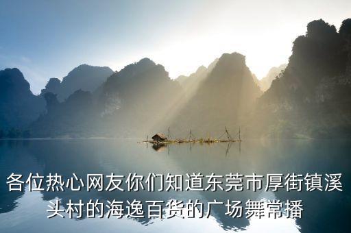 各位热心网友你们知道东莞市厚街镇溪头村的海逸百货的广场舞常播