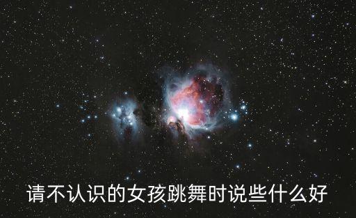 请不认识的女孩跳舞时说些什么好