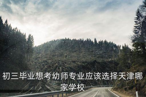 初三毕业想考幼师专业应该选择天津哪家学校