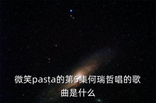 微笑pasta的第5集何瑞哲唱的歌曲是什么