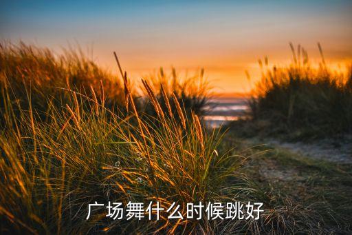 什么时候跳广场舞最好，减肥操每天什么时间跳最好