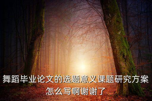 舞蹈毕业论文的选题意义课题研究方案怎么写啊谢谢了