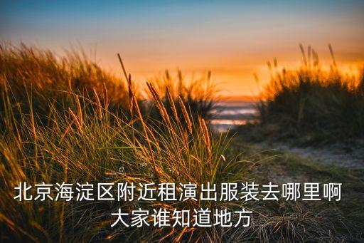 北京海淀区附近租演出服装去哪里啊 大家谁知道地方