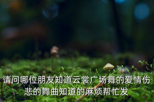 云尝广场舞藏家乐是属什么舞曲，请问哪位朋友知道云裳广场舞的爱情伤悲的舞曲知道的麻烦帮忙发