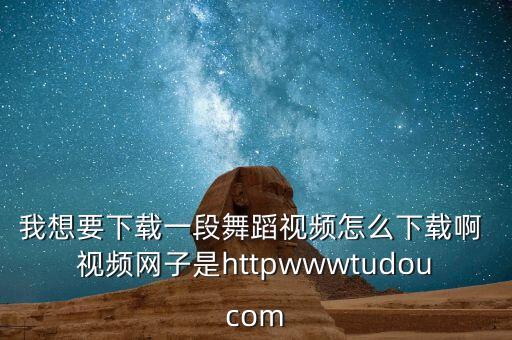 我想要下载一段舞蹈视频怎么下载啊 视频网子是httpwwwtudoucom