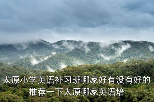 太原小学英语补习班哪家好有没有好的推荐一下太原哪家英语培