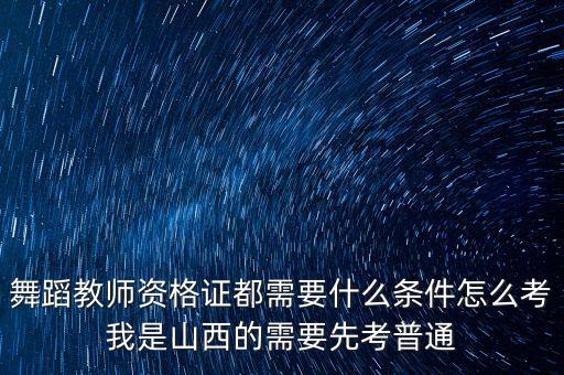 爵士舞蹈教师资格证报考条件，舞蹈教师资格证都需要什么条件怎么考我是山西的需要先考普通