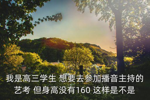 艺考身高不够还能考吗，我是高三学生 想要去参加播音主持的艺考 但身高没有160 这样是不是