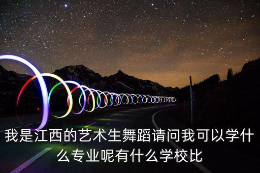 我是江西的艺术生舞蹈请问我可以学什么专业呢有什么学校比