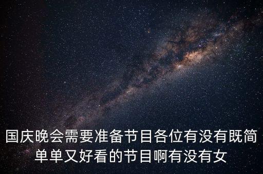 国庆晚会需要准备节目各位有没有既简单单又好看的节目啊有没有女