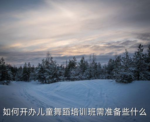 幼儿舞蹈班怎么开办，请问办一个少儿舞蹈培训班需要些什么手续