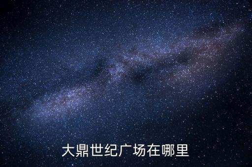 大风歌广场在哪里，大鼎世纪广场在哪里