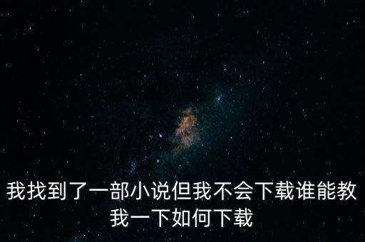 我找到了一部小说但我不会下载谁能教我一下如何下载