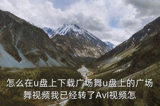 怎么在u盘上下载广场舞u盘上的广场舞视频我已经转了AvI视频怎