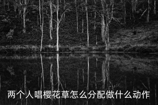 两个人唱樱花草怎么分配做什么动作