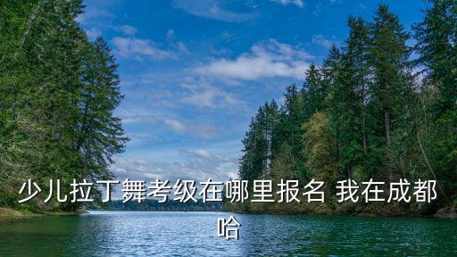 少儿拉丁舞考级在哪里报名 我在成都哈