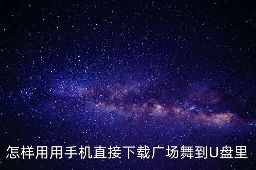 怎样用用手机直接下载广场舞到U盘里
