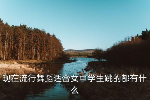 现在流行舞蹈适合女中学生跳的都有什么