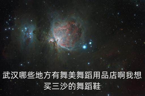 武汉哪些地方有舞美舞蹈用品店啊我想买三沙的舞蹈鞋