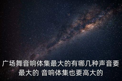 广场舞音响体集最大的有哪几种声音要最大的 音响体集也要高大的