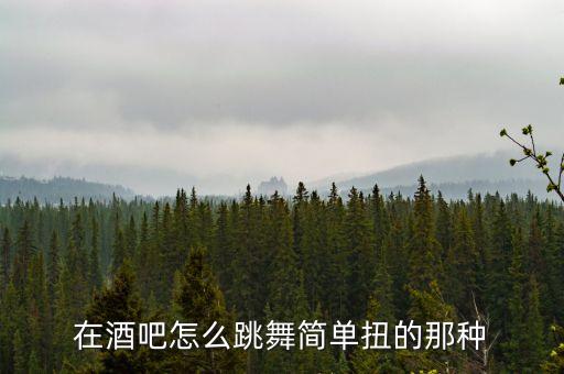 在酒吧怎么跳舞简单扭的那种