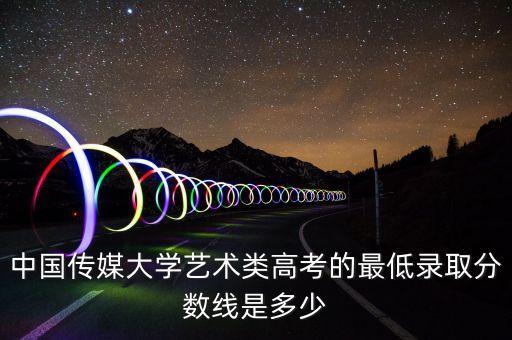 中国传媒大学艺术类高考的最低录取分数线是多少