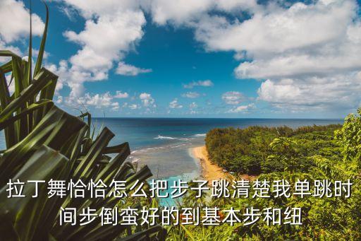 拉丁舞恰恰怎么把步子跳清楚我单跳时间步倒蛮好的到基本步和纽