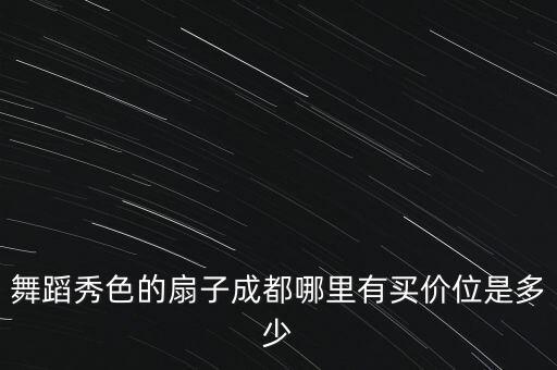 广场舞扇子价格大全，舞蹈的扇子成都哪里有买价位是多少