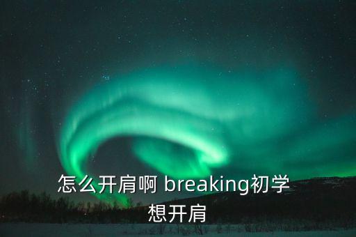 怎么开肩啊 breaking初学 想开肩