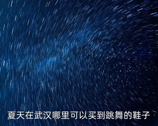 武汉哪里有跳广场舞鞋子卖，夏天在武汉哪里可以买到跳舞的鞋子