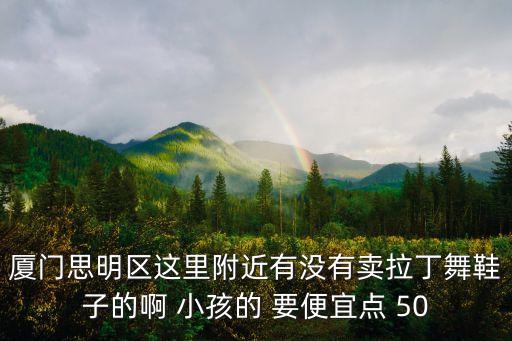 厦门思明区这里附近有没有卖拉丁舞鞋子的啊 小孩的 要便宜点 50