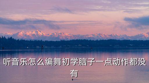 听音乐怎么编舞初学脑子一点动作都没有