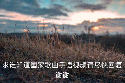 求谁知道国家歌曲手语视频请尽快回复谢谢