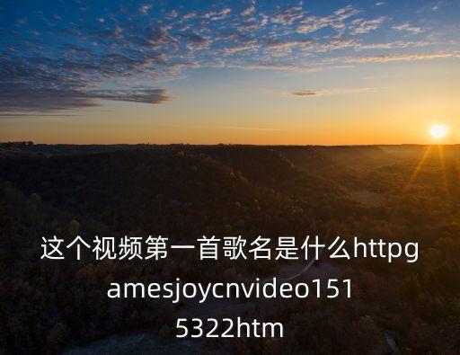 这个视频第一首歌名是什么httpgamesjoycnvideo1515322htm