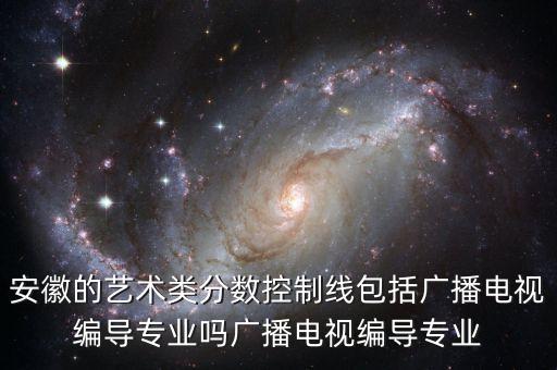 安徽的艺术类分数控制线包括广播电视编导专业吗广播电视编导专业
