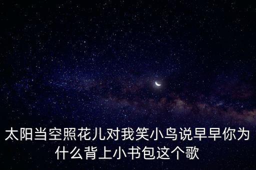 太阳当空照花儿对我笑小鸟说早早你为什么背上小书包这个歌