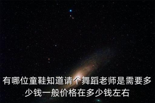 有哪位童鞋知道请个舞蹈老师是需要多少钱一般价格在多少钱左右